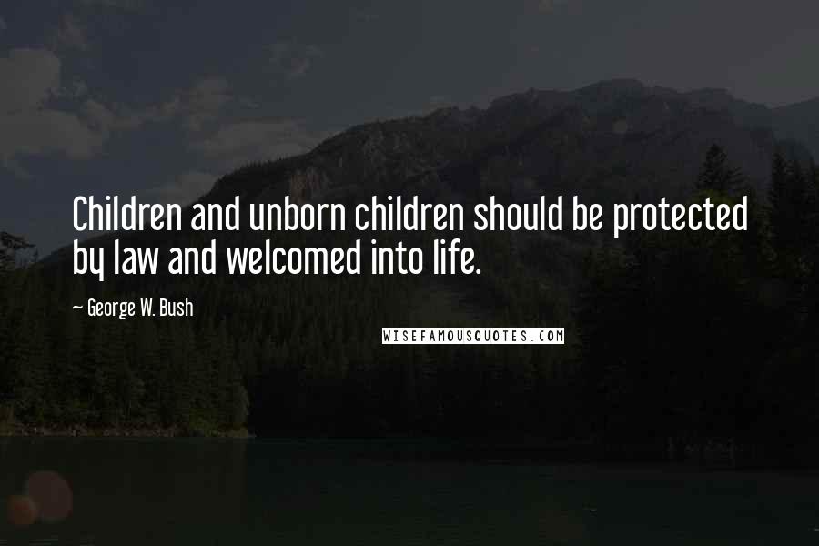 George W. Bush Quotes: Children and unborn children should be protected by law and welcomed into life.