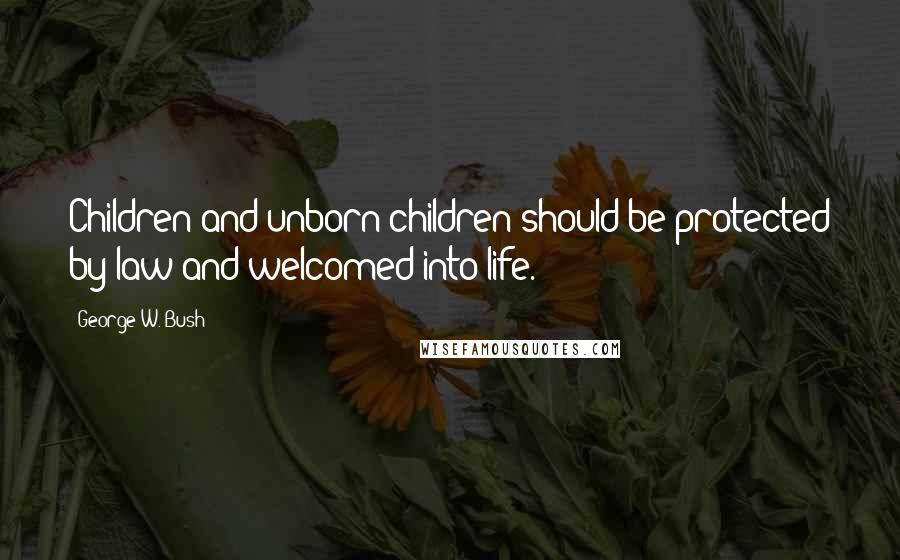 George W. Bush Quotes: Children and unborn children should be protected by law and welcomed into life.