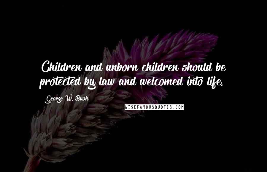George W. Bush Quotes: Children and unborn children should be protected by law and welcomed into life.