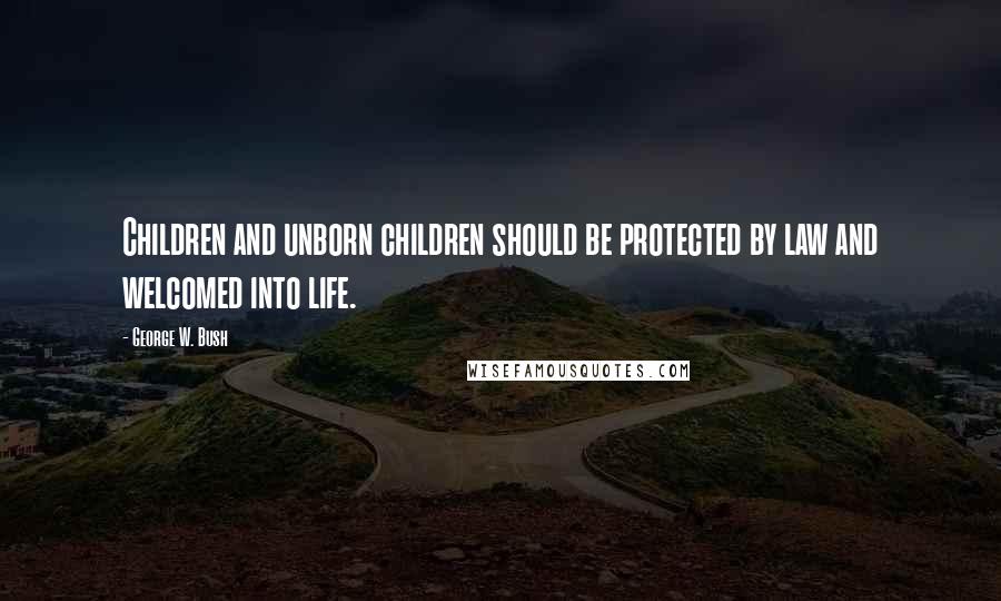 George W. Bush Quotes: Children and unborn children should be protected by law and welcomed into life.