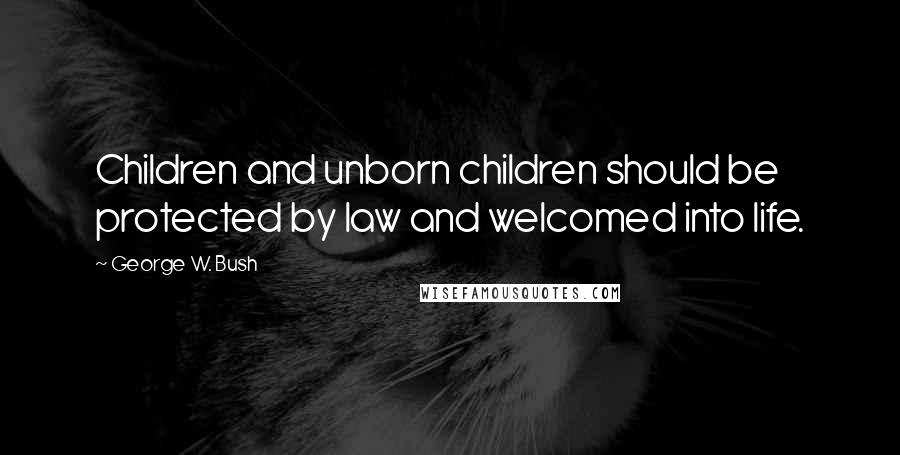 George W. Bush Quotes: Children and unborn children should be protected by law and welcomed into life.