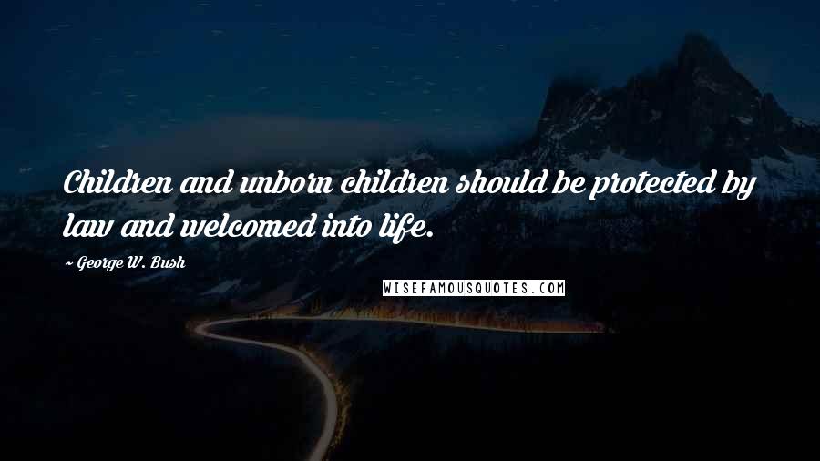 George W. Bush Quotes: Children and unborn children should be protected by law and welcomed into life.