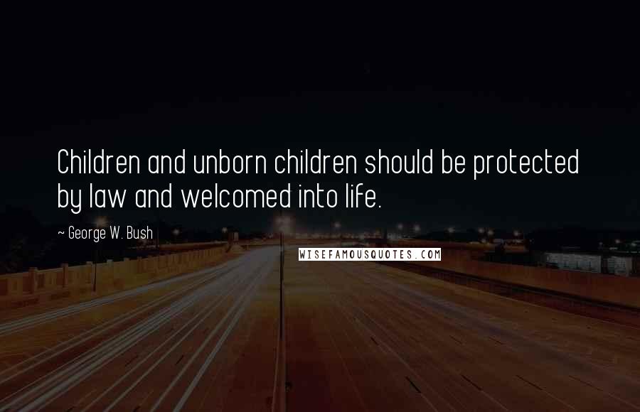 George W. Bush Quotes: Children and unborn children should be protected by law and welcomed into life.