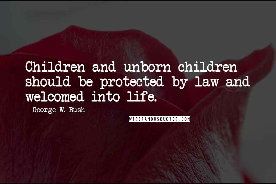 George W. Bush Quotes: Children and unborn children should be protected by law and welcomed into life.