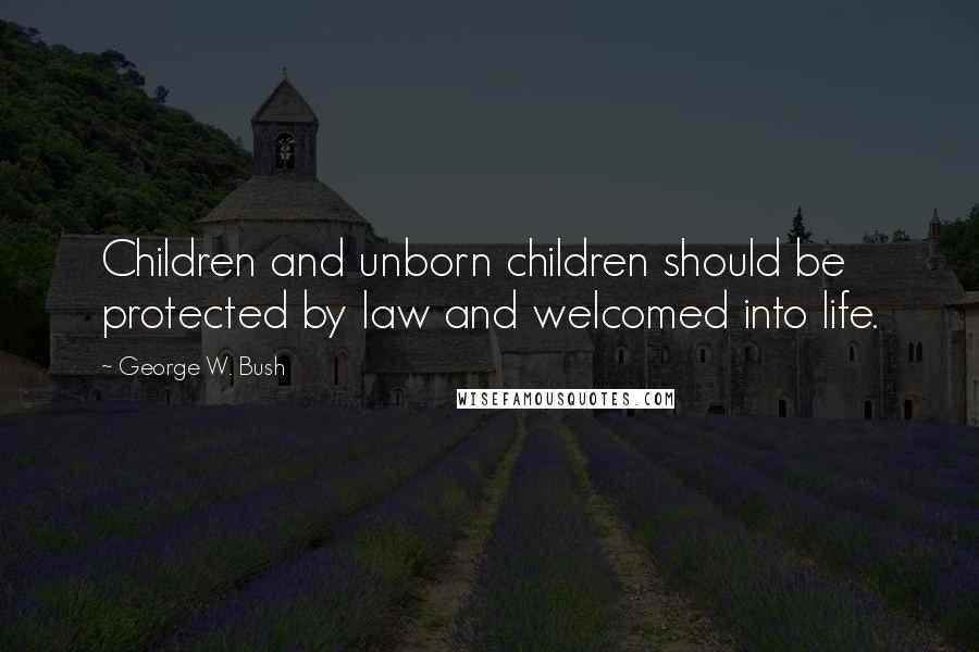 George W. Bush Quotes: Children and unborn children should be protected by law and welcomed into life.