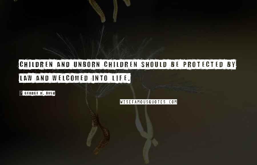 George W. Bush Quotes: Children and unborn children should be protected by law and welcomed into life.