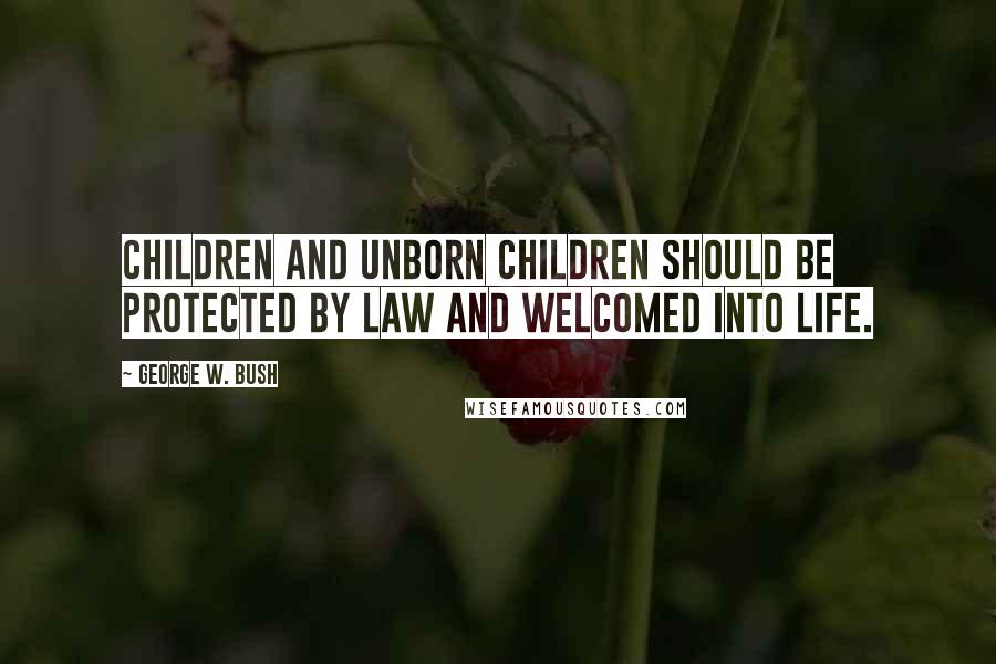George W. Bush Quotes: Children and unborn children should be protected by law and welcomed into life.