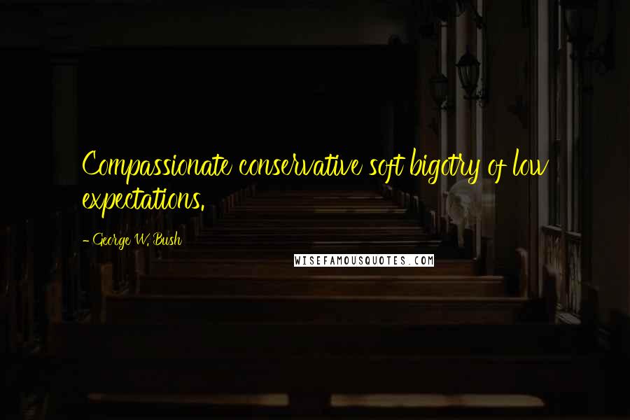 George W. Bush Quotes: Compassionate conservative soft bigotry of low expectations.