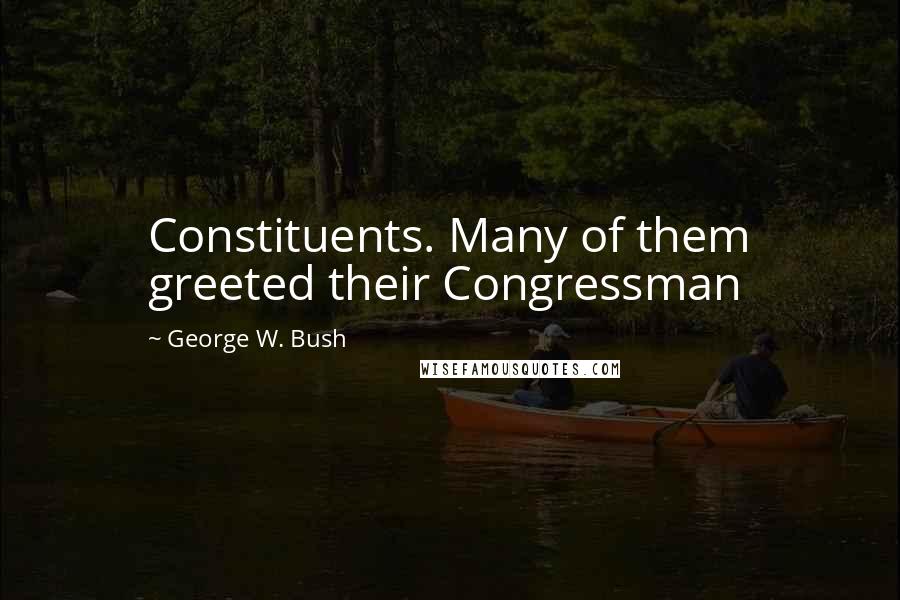 George W. Bush Quotes: Constituents. Many of them greeted their Congressman