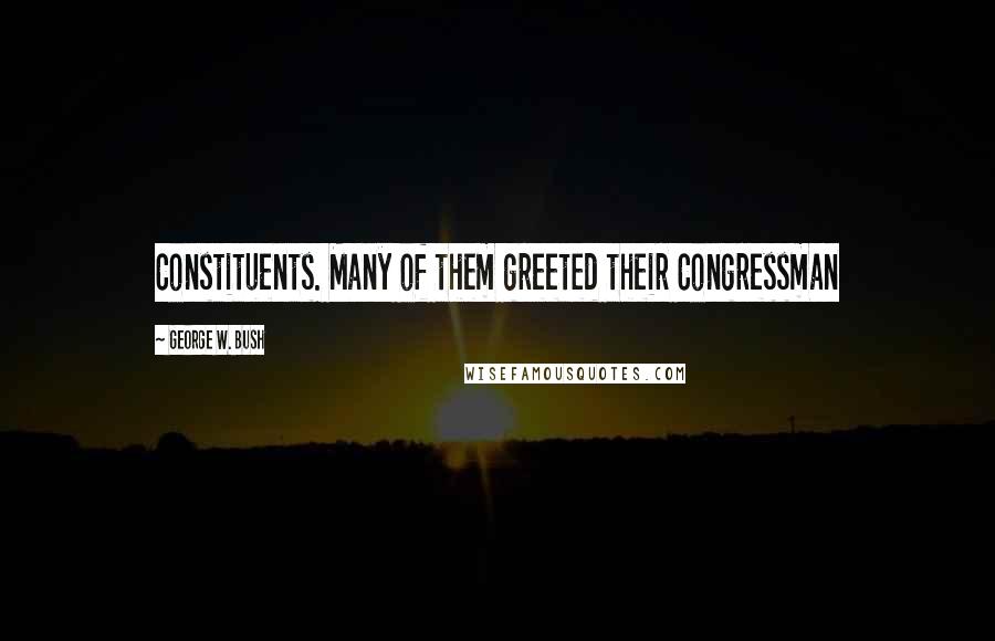 George W. Bush Quotes: Constituents. Many of them greeted their Congressman