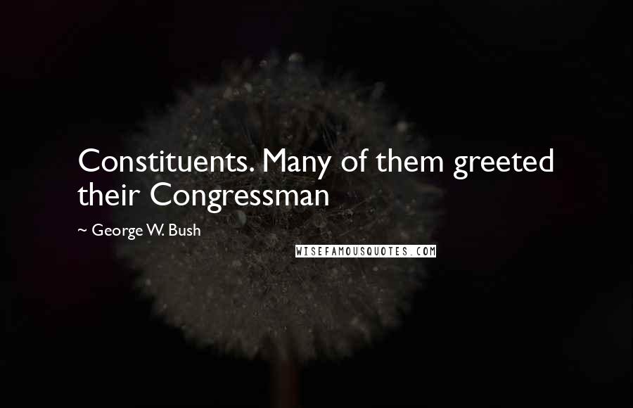 George W. Bush Quotes: Constituents. Many of them greeted their Congressman