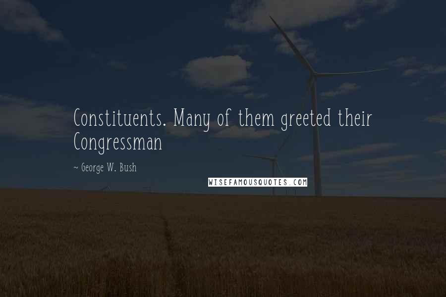 George W. Bush Quotes: Constituents. Many of them greeted their Congressman
