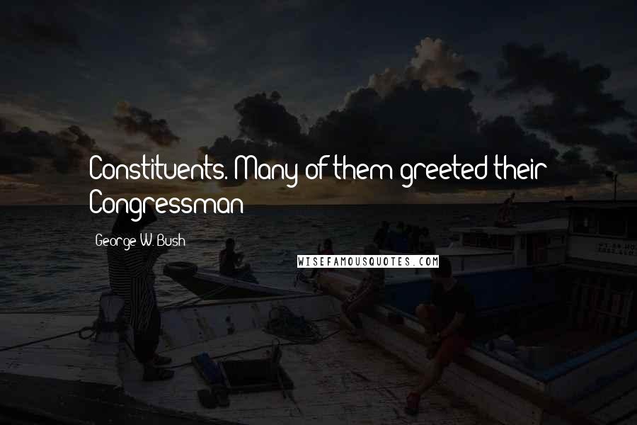 George W. Bush Quotes: Constituents. Many of them greeted their Congressman
