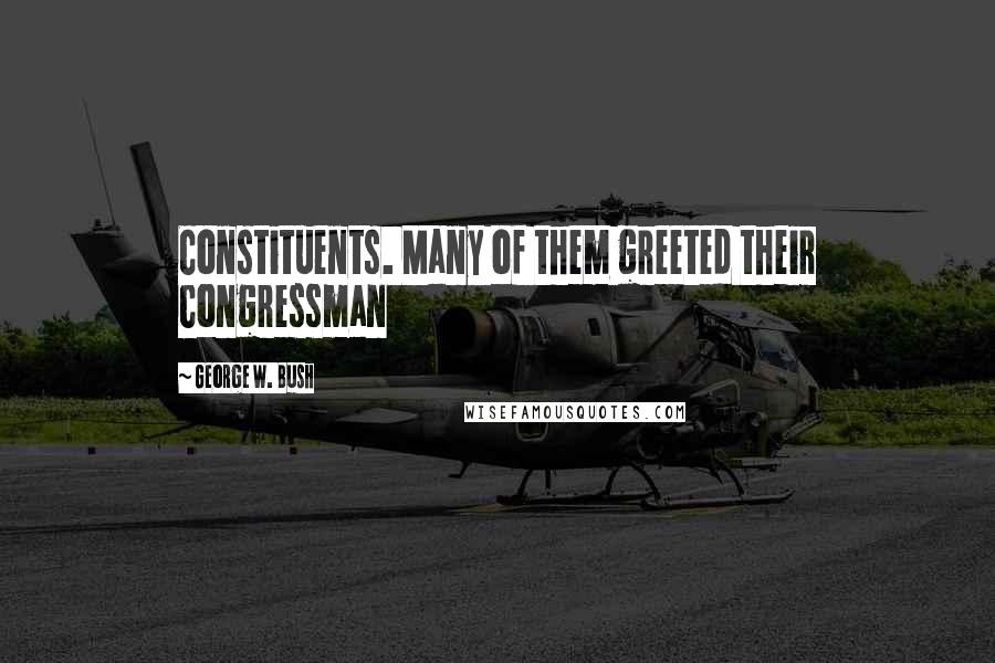 George W. Bush Quotes: Constituents. Many of them greeted their Congressman