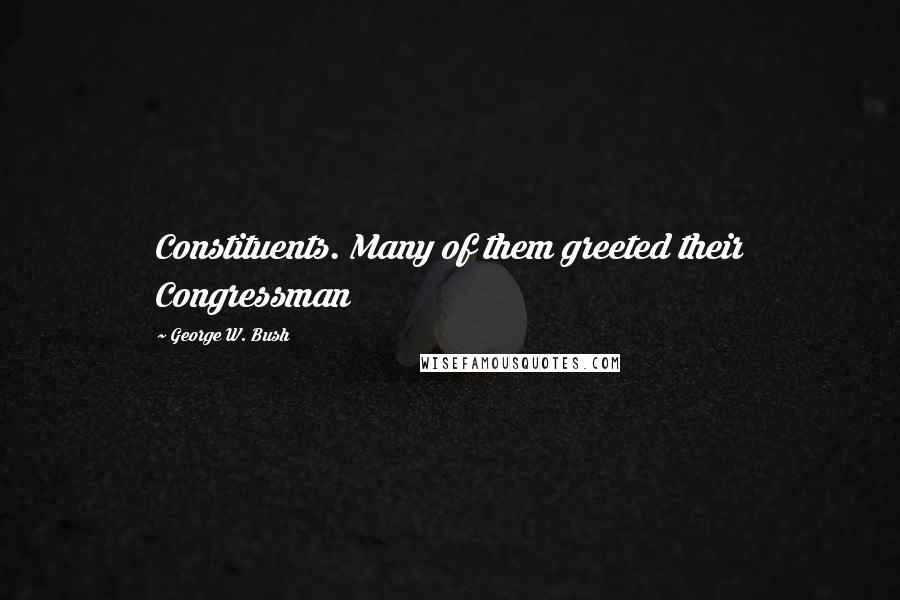 George W. Bush Quotes: Constituents. Many of them greeted their Congressman