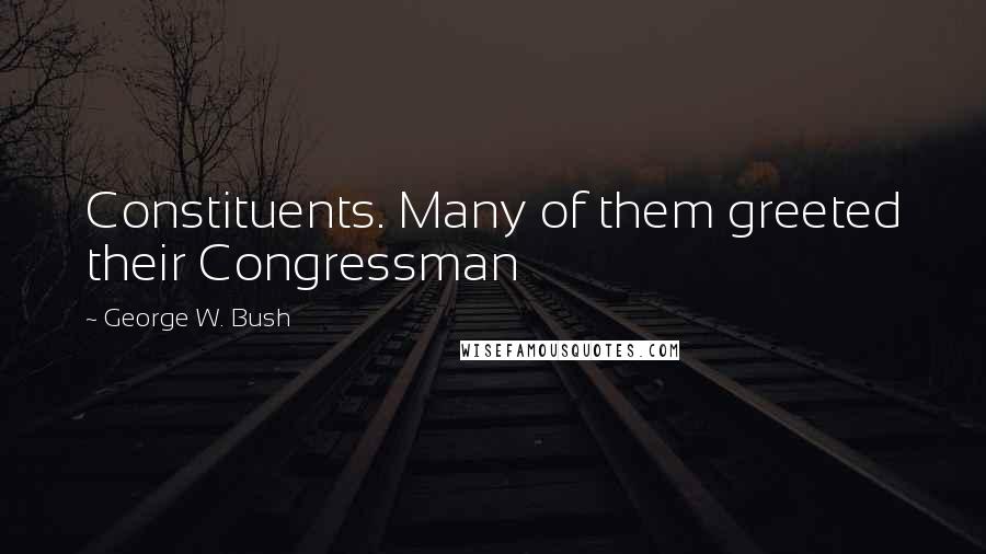 George W. Bush Quotes: Constituents. Many of them greeted their Congressman