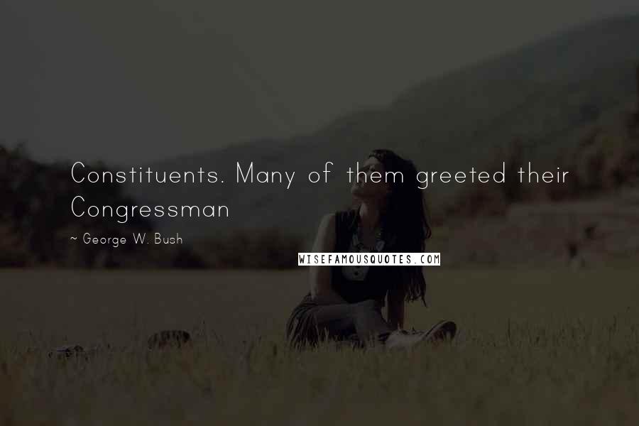 George W. Bush Quotes: Constituents. Many of them greeted their Congressman