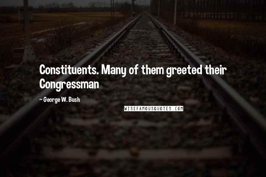 George W. Bush Quotes: Constituents. Many of them greeted their Congressman