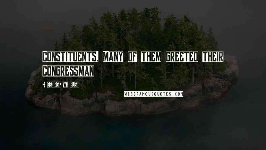 George W. Bush Quotes: Constituents. Many of them greeted their Congressman