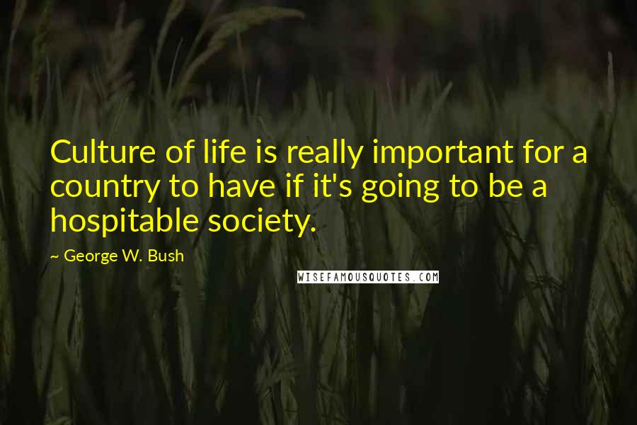 George W. Bush Quotes: Culture of life is really important for a country to have if it's going to be a hospitable society.