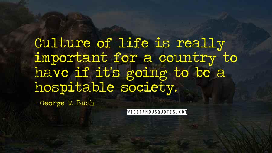 George W. Bush Quotes: Culture of life is really important for a country to have if it's going to be a hospitable society.