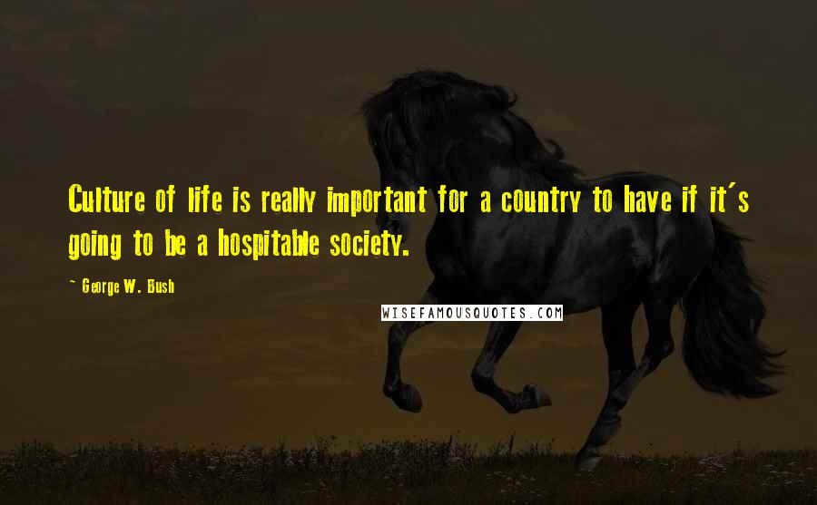 George W. Bush Quotes: Culture of life is really important for a country to have if it's going to be a hospitable society.