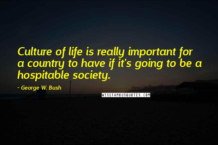 George W. Bush Quotes: Culture of life is really important for a country to have if it's going to be a hospitable society.