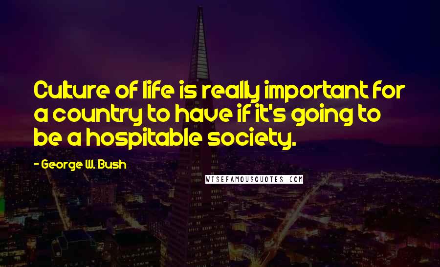 George W. Bush Quotes: Culture of life is really important for a country to have if it's going to be a hospitable society.