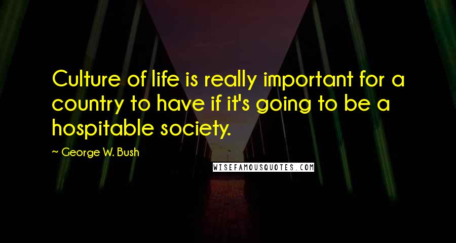 George W. Bush Quotes: Culture of life is really important for a country to have if it's going to be a hospitable society.