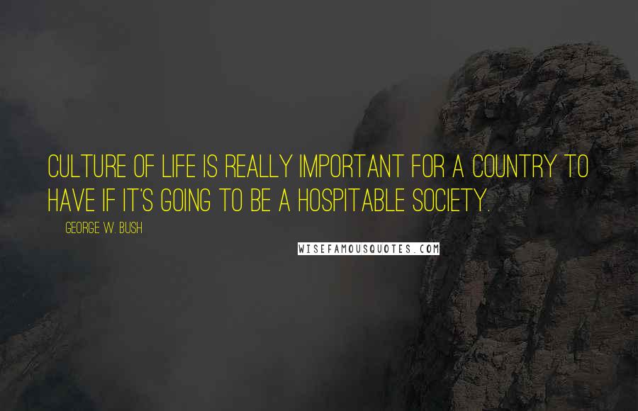 George W. Bush Quotes: Culture of life is really important for a country to have if it's going to be a hospitable society.