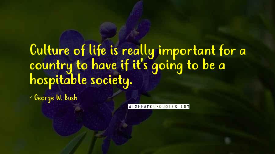 George W. Bush Quotes: Culture of life is really important for a country to have if it's going to be a hospitable society.