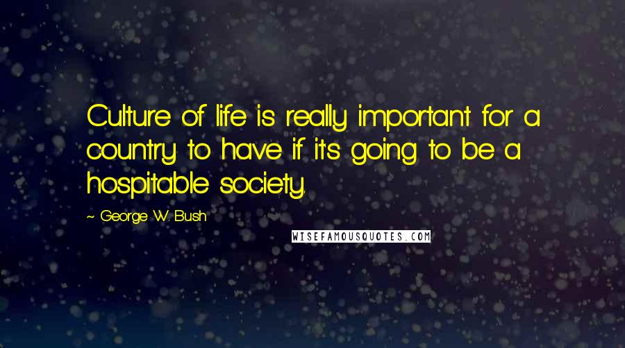 George W. Bush Quotes: Culture of life is really important for a country to have if it's going to be a hospitable society.