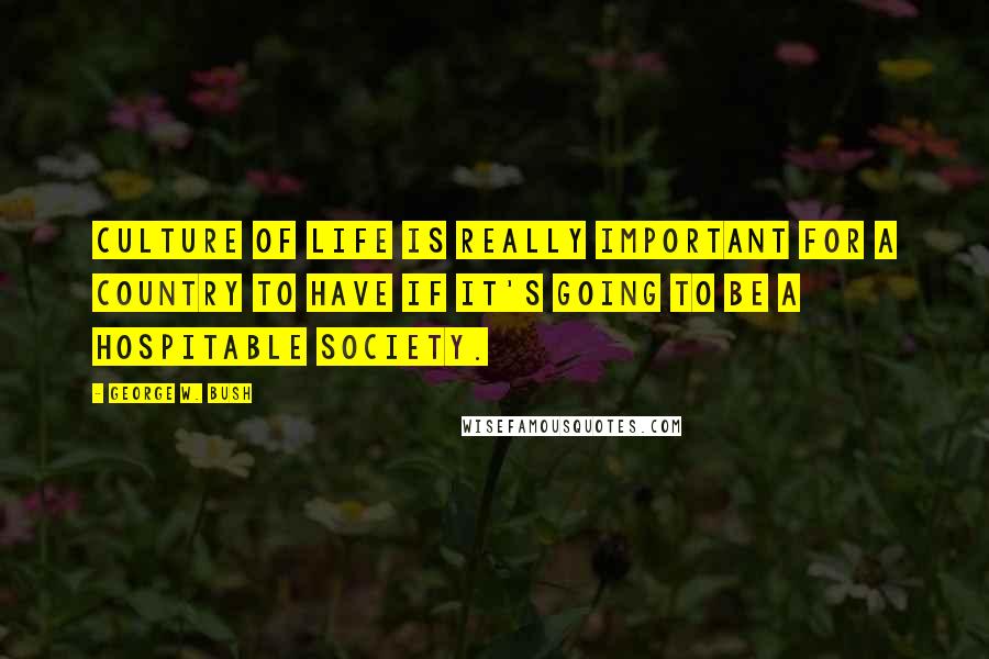 George W. Bush Quotes: Culture of life is really important for a country to have if it's going to be a hospitable society.