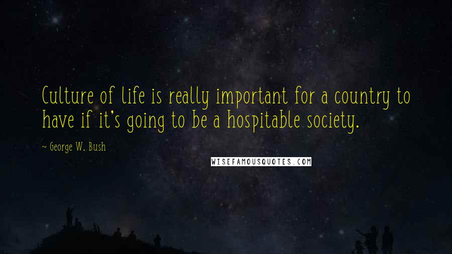 George W. Bush Quotes: Culture of life is really important for a country to have if it's going to be a hospitable society.