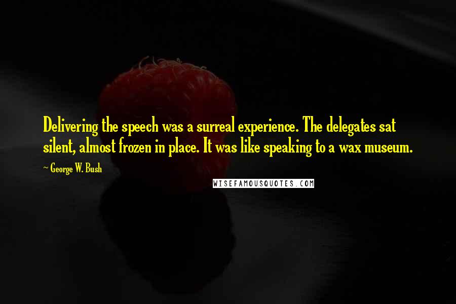 George W. Bush Quotes: Delivering the speech was a surreal experience. The delegates sat silent, almost frozen in place. It was like speaking to a wax museum.