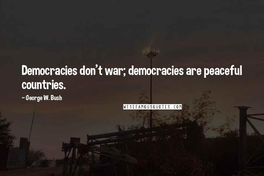 George W. Bush Quotes: Democracies don't war; democracies are peaceful countries.