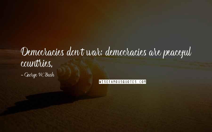 George W. Bush Quotes: Democracies don't war; democracies are peaceful countries.