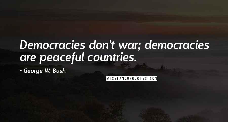 George W. Bush Quotes: Democracies don't war; democracies are peaceful countries.