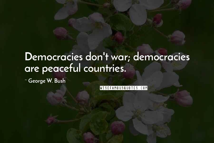 George W. Bush Quotes: Democracies don't war; democracies are peaceful countries.