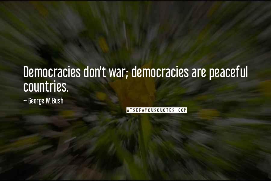 George W. Bush Quotes: Democracies don't war; democracies are peaceful countries.
