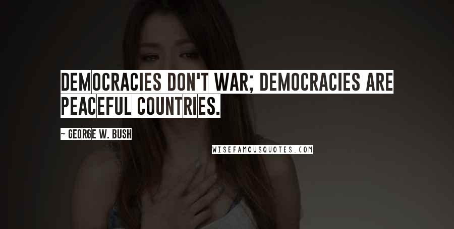George W. Bush Quotes: Democracies don't war; democracies are peaceful countries.
