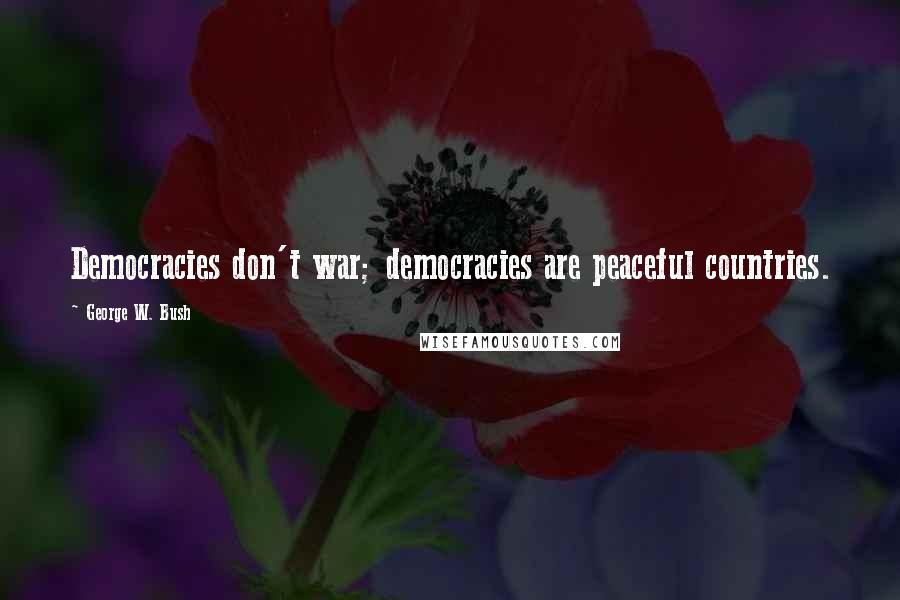 George W. Bush Quotes: Democracies don't war; democracies are peaceful countries.