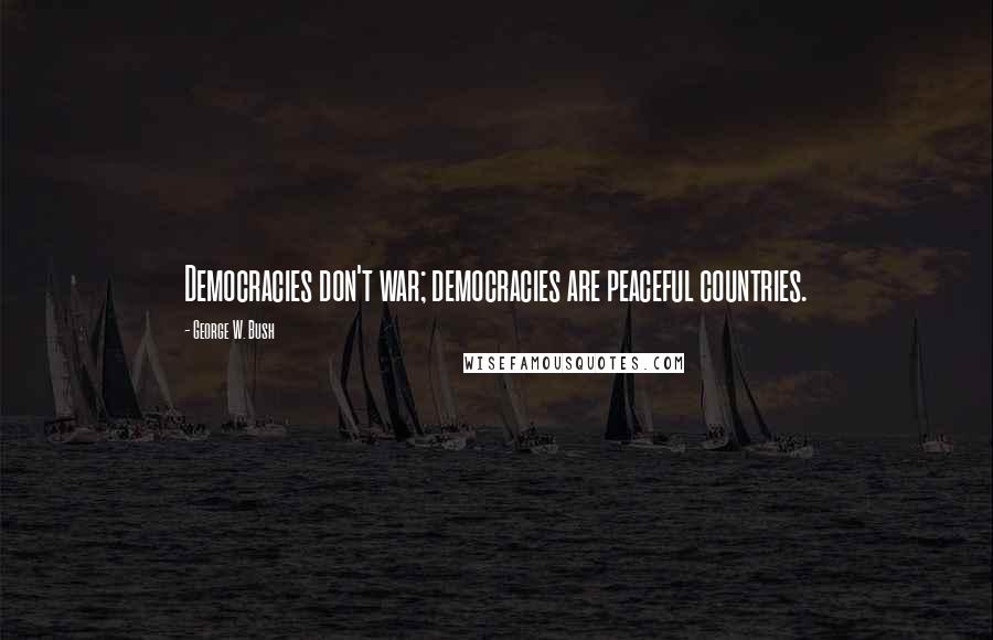 George W. Bush Quotes: Democracies don't war; democracies are peaceful countries.