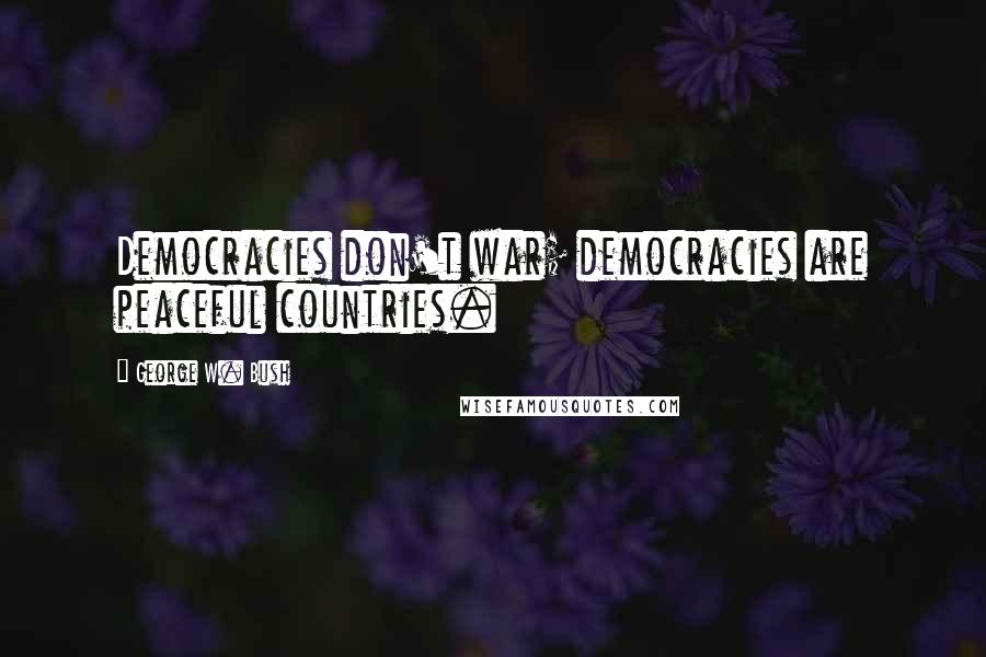 George W. Bush Quotes: Democracies don't war; democracies are peaceful countries.