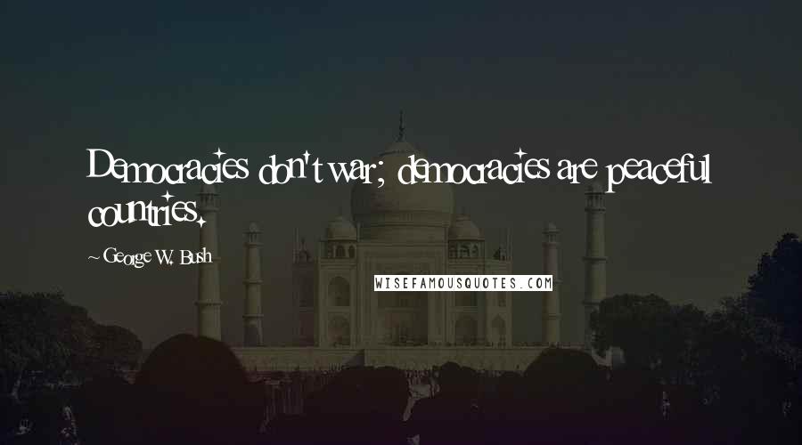 George W. Bush Quotes: Democracies don't war; democracies are peaceful countries.