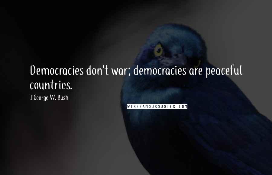 George W. Bush Quotes: Democracies don't war; democracies are peaceful countries.