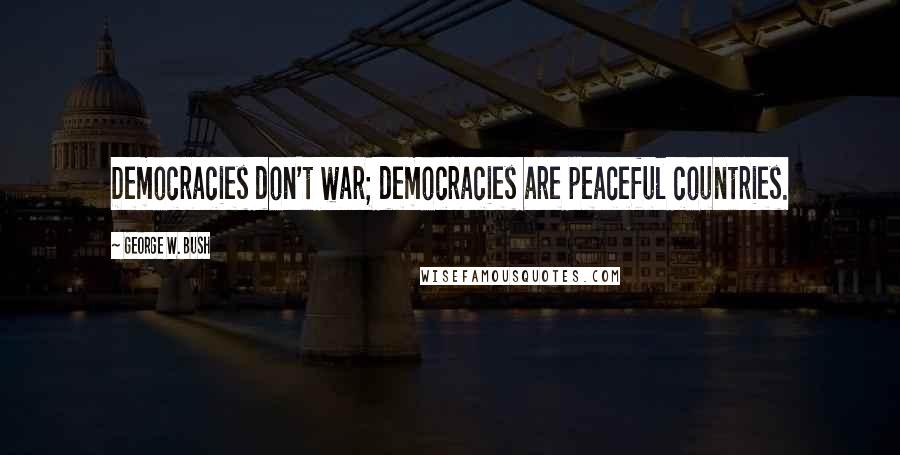 George W. Bush Quotes: Democracies don't war; democracies are peaceful countries.