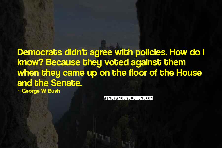 George W. Bush Quotes: Democrats didn't agree with policies. How do I know? Because they voted against them when they came up on the floor of the House and the Senate.