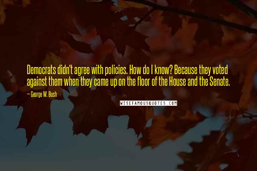 George W. Bush Quotes: Democrats didn't agree with policies. How do I know? Because they voted against them when they came up on the floor of the House and the Senate.