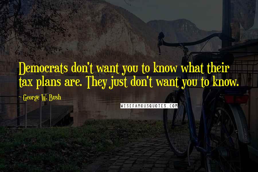 George W. Bush Quotes: Democrats don't want you to know what their tax plans are. They just don't want you to know.
